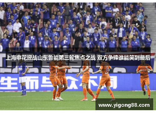 上海申花迎战山东鲁能第三轮焦点之战 双方争锋谁能笑到最后