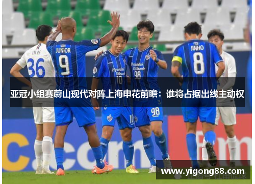 亚冠小组赛蔚山现代对阵上海申花前瞻：谁将占据出线主动权
