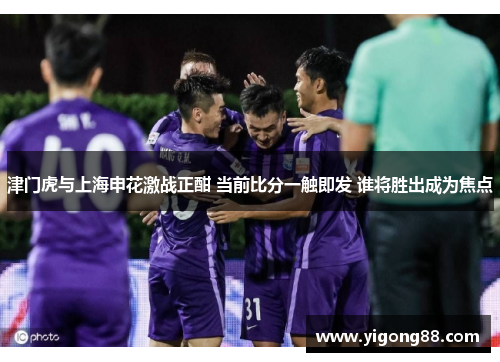 津门虎与上海申花激战正酣 当前比分一触即发 谁将胜出成为焦点