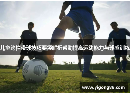 儿童跨栏带球技巧要领解析帮助提高运动能力与球感训练