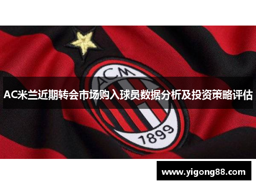 AC米兰近期转会市场购入球员数据分析及投资策略评估