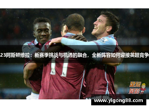 23阿斯顿维拉：新赛季挑战与机遇的融合，全新阵容如何迎接英超竞争