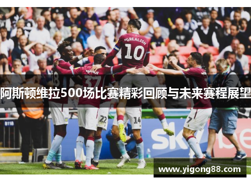 阿斯顿维拉500场比赛精彩回顾与未来赛程展望